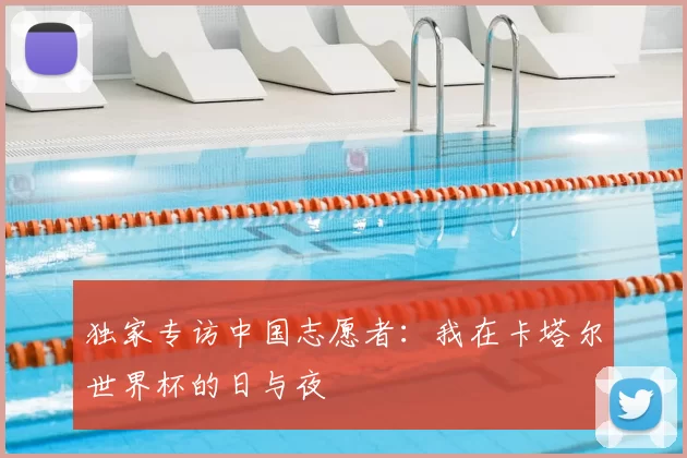 独家专访中国志愿者：我在卡塔尔世界杯的日与夜