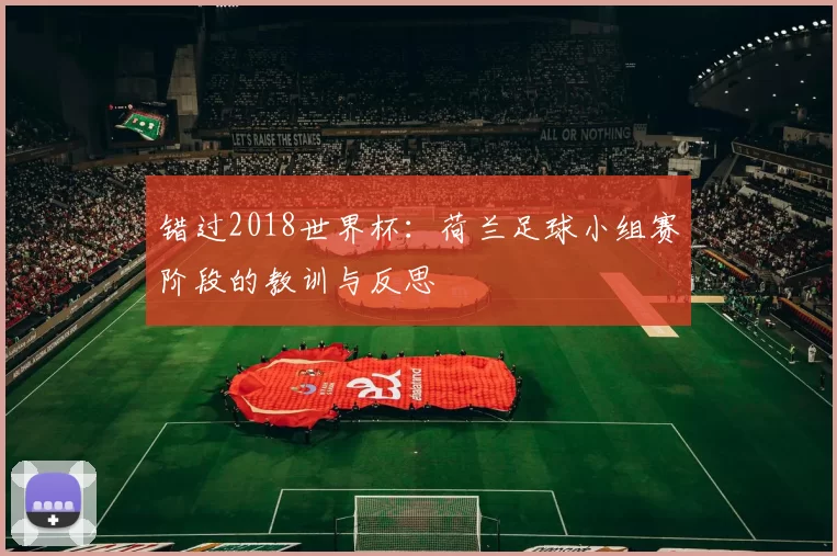 错过2018世界杯：荷兰足球小组赛阶段的教训与反思