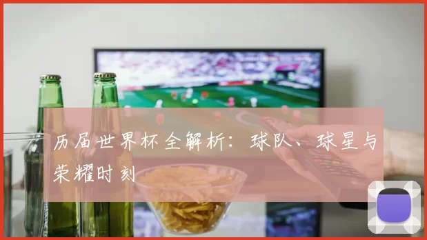 历届世界杯全解析：球队、球星与荣耀时刻