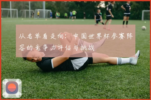 从名单看走向:中国世界杯参赛阵容的竞争力评估与挑战