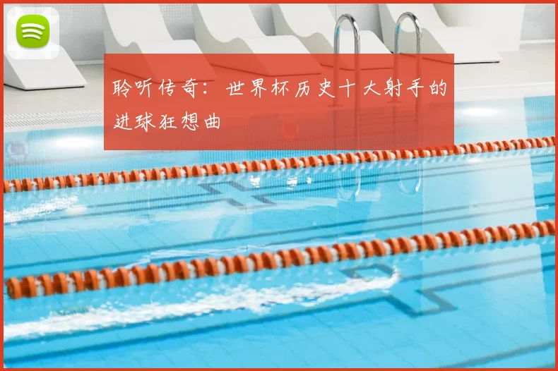 聆听传奇:世界杯历史十大射手的进球狂想曲