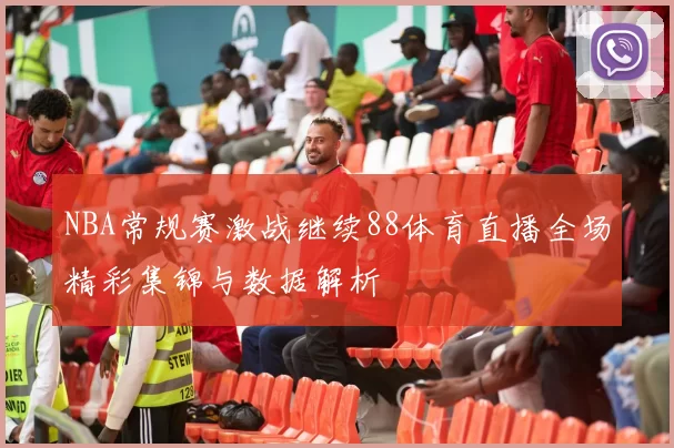 NBA常规赛激战继续88体育直播全场精彩集锦与数据解析