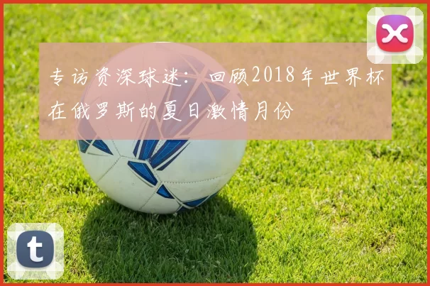 专访资深球迷:回顾2018年世界杯在俄罗斯的夏日激情月份