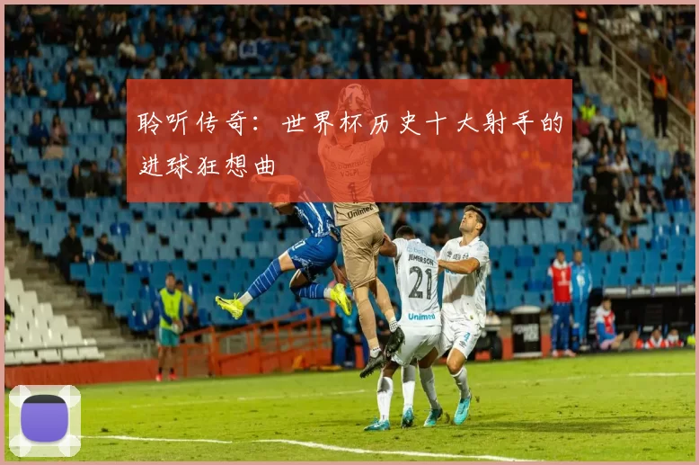 聆听传奇：世界杯历史十大射手的进球狂想曲