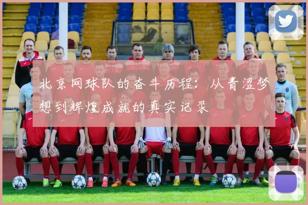北京网球队的奋斗历程：从青涩梦想到辉煌成就的真实记录