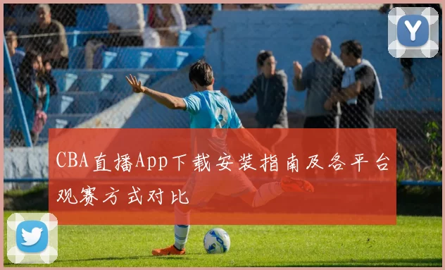 CBA直播App下载安装指南及各平台观赛方式对比