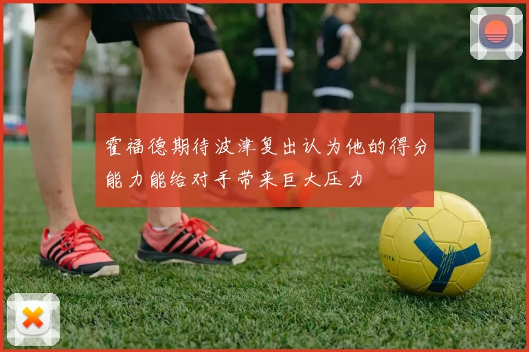 霍福德期待波津复出认为他的得分能力能给对手带来巨大压力