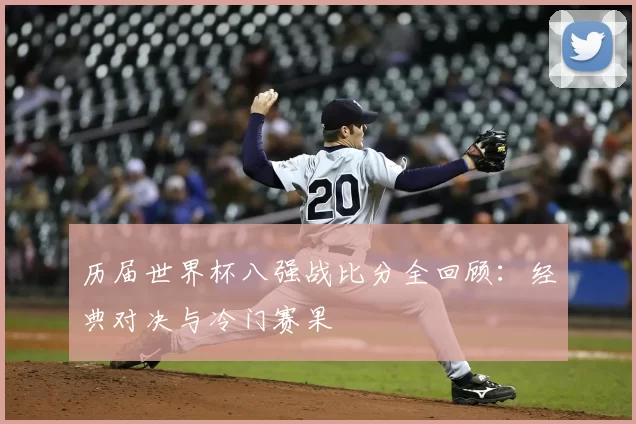 历届世界杯八强战比分全回顾：经典对决与冷门赛果