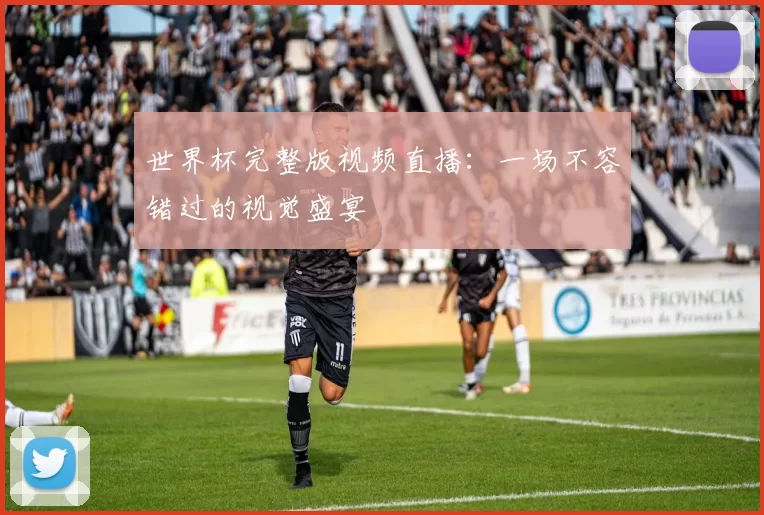 世界杯完整版视频直播:一场不容错过的视觉盛宴