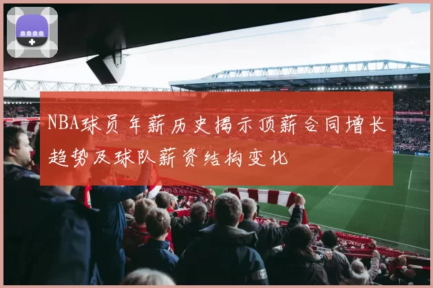 NBA球员年薪历史揭示顶薪合同增长趋势及球队薪资结构变化