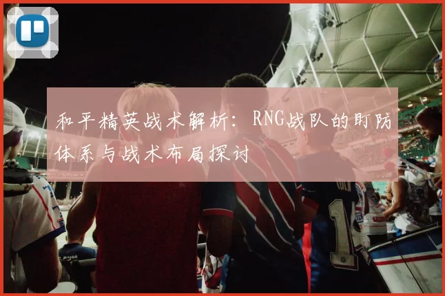 和平精英战术解析：RNG战队的盯防体系与战术布局探讨