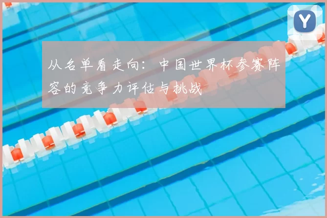 从名单看走向：中国世界杯参赛阵容的竞争力评估与挑战