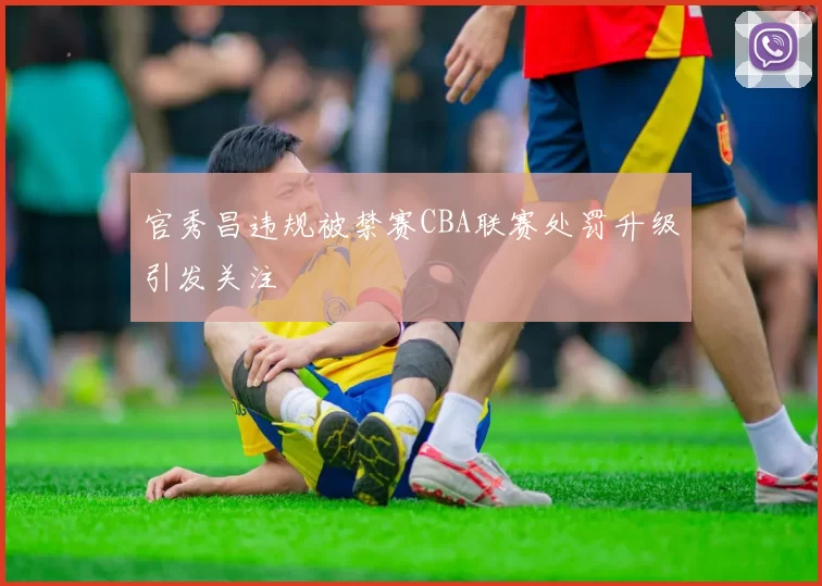 官秀昌违规被禁赛CBA联赛处罚升级引发关注