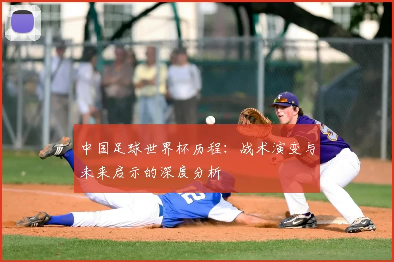 中国足球世界杯历程：战术演变与未来启示的深度分析