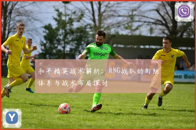 和平精英战术解析：RNG战队的盯防体系与战术布局探讨