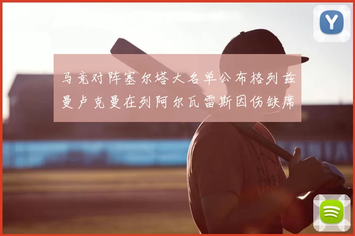 马竞对阵塞尔塔大名单公布格列兹曼卢克曼在列阿尔瓦雷斯因伤缺席