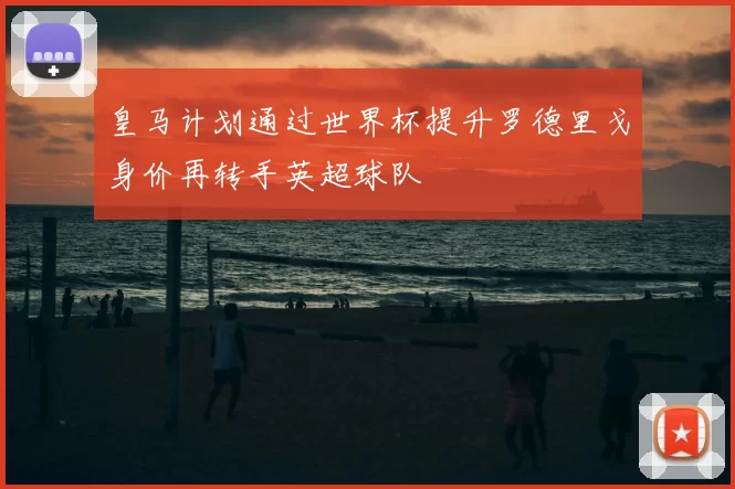 皇马计划通过世界杯提升罗德里戈身价再转手英超球队