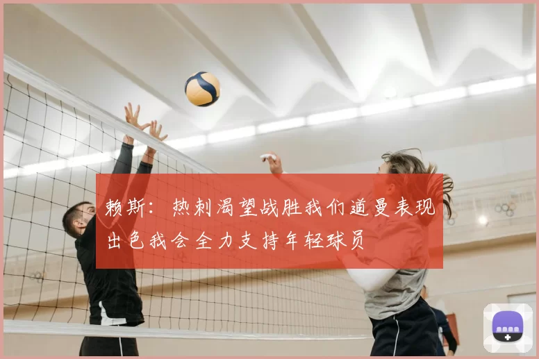 赖斯：热刺渴望战胜我们道曼表现出色我会全力支持年轻球员