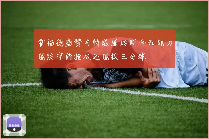霍福德盛赞内特威廉姆斯全面能力能防守能抢板还能投三分球