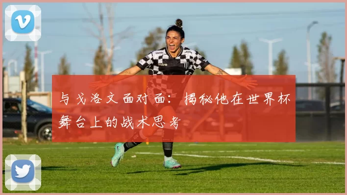 与戈洛文面对面:揭秘他在世界杯舞台上的战术思考