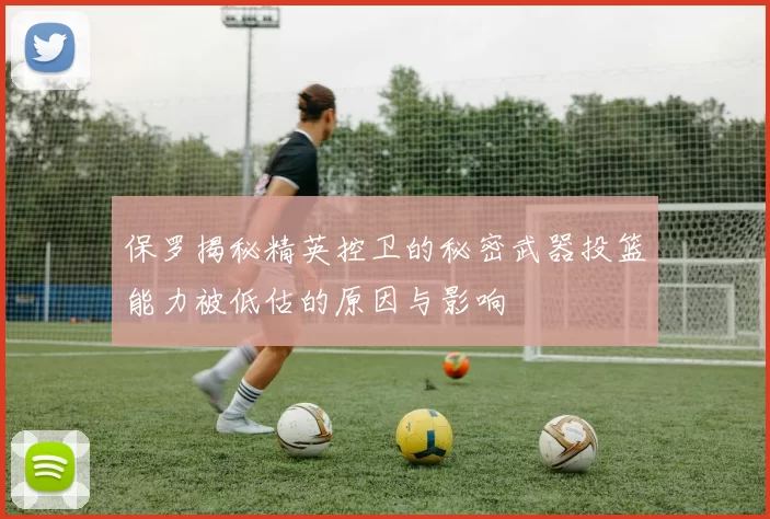 保罗揭秘精英控卫的秘密武器投篮能力被低估的原因与影响
