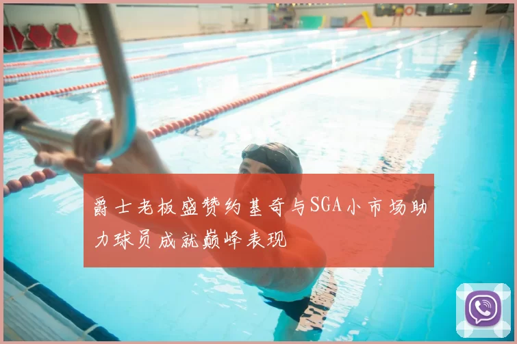 爵士老板盛赞约基奇与SGA小市场助力球员成就巅峰表现