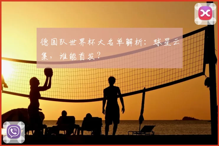 德国队世界杯大名单解析：球星云集，谁能首发？