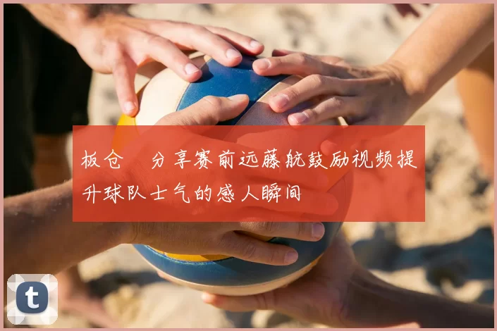 板仓滉分享赛前远藤航鼓励视频提升球队士气的感人瞬间
