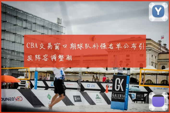 CBA交易窗口期球队补强名单公布引发阵容调整潮