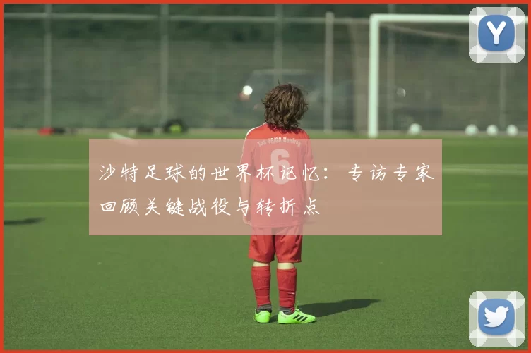 沙特足球的世界杯记忆：专访专家回顾关键战役与转折点