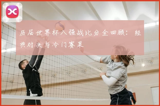 历届世界杯八强战比分全回顾：经典对决与冷门赛果