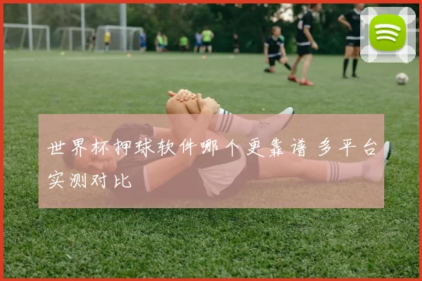 世界杯押球软件哪个更靠谱 多平台实测对比
