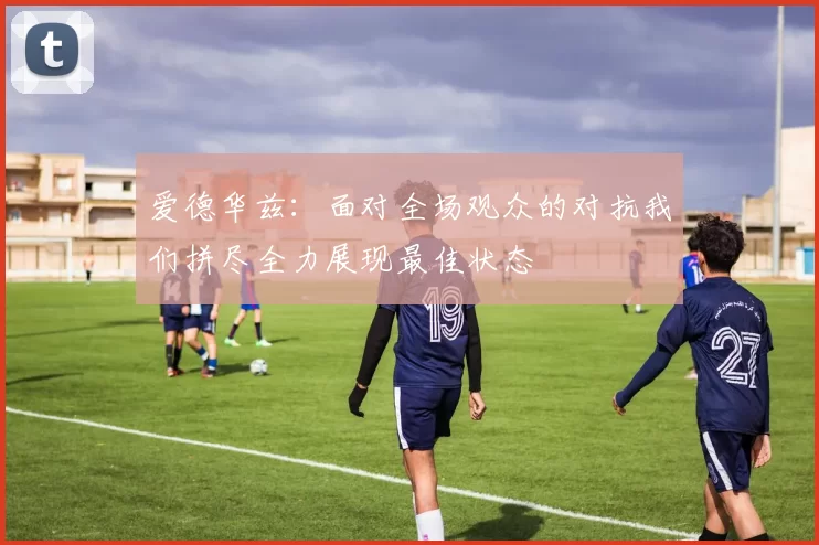 爱德华兹：面对全场观众的对抗我们拼尽全力展现最佳状态