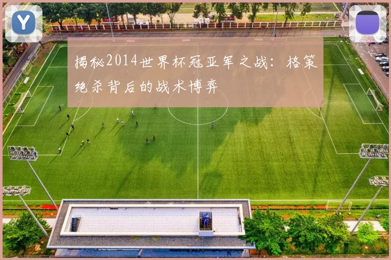 揭秘2014世界杯冠亚军之战：格策绝杀背后的战术博弈