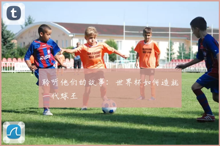 聆听他们的故事：世界杯如何造就一代球王