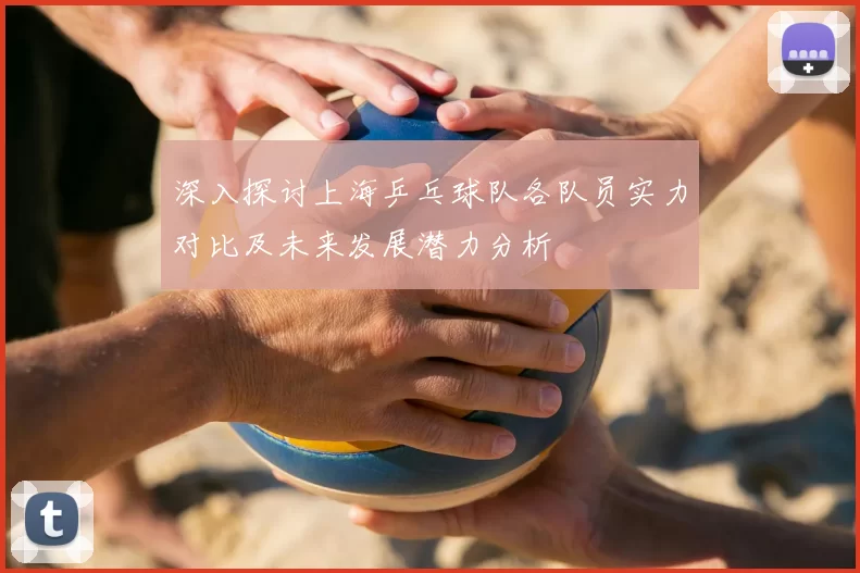 深入探讨上海乒乓球队各队员实力对比及未来发展潜力分析