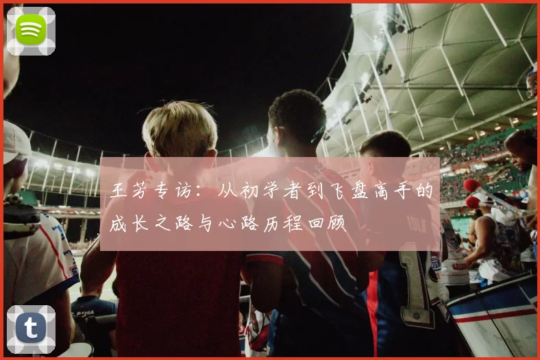 王芳专访：从初学者到飞盘高手的成长之路与心路历程回顾