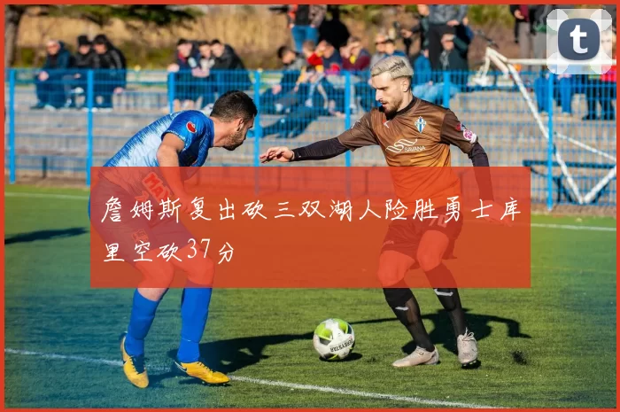 詹姆斯复出砍三双湖人险胜勇士库里空砍37分