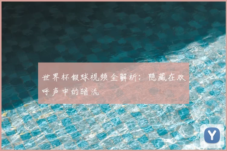 世界杯假球视频全解析：隐藏在欢呼声中的暗流