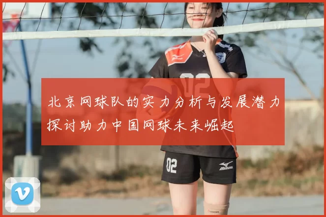 北京网球队的实力分析与发展潜力探讨助力中国网球未来崛起