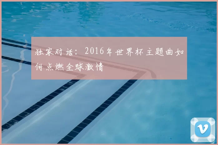 独家对话：2016年世界杯主题曲如何点燃全球激情