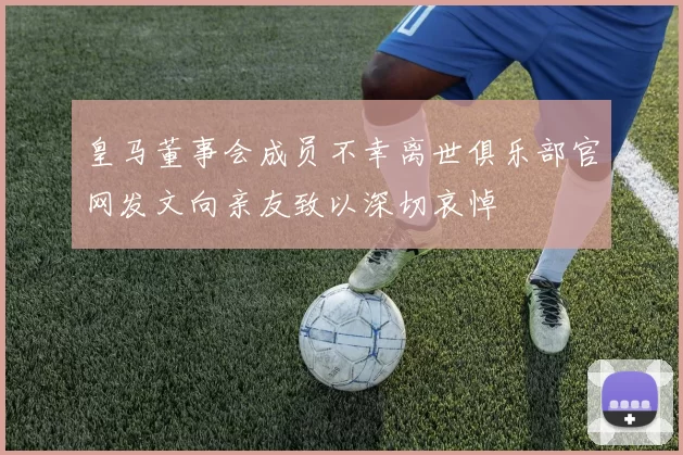 皇马董事会成员不幸离世俱乐部官网发文向亲友致以深切哀悼