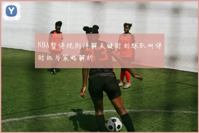 NBA暂停规则详解关键时刻球队叫停时机与策略解析