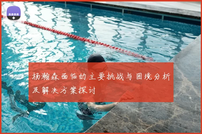 杨瀚森面临的主要挑战与困境分析及解决方案探讨