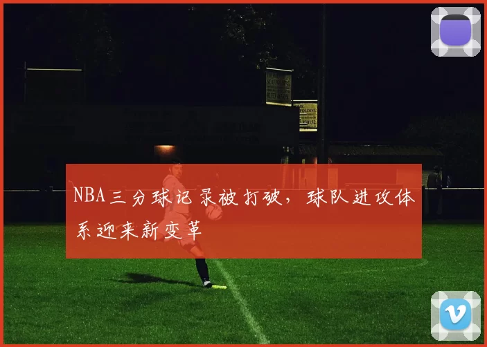 NBA三分球记录被打破，球队进攻体系迎来新变革