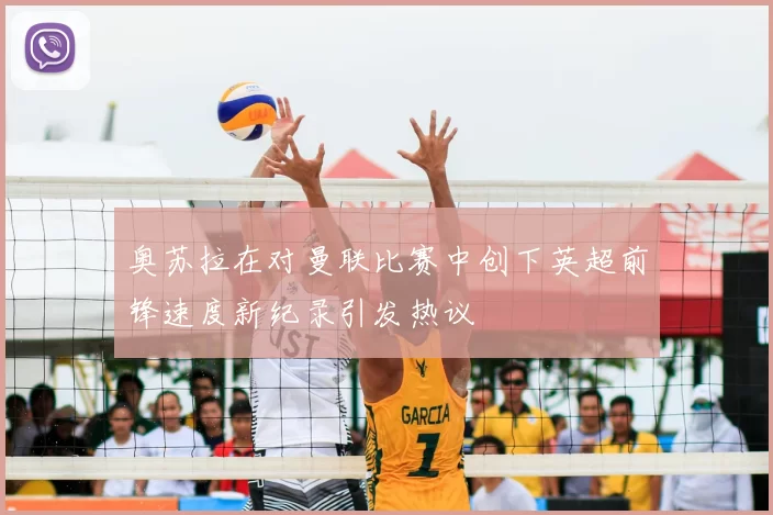 奥苏拉在对曼联比赛中创下英超前锋速度新纪录引发热议