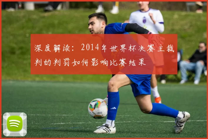 深度解读:2014年世界杯决赛主裁判的判罚如何影响比赛结果