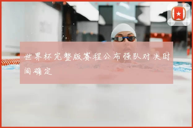 世界杯完整版赛程公布强队对决时间确定